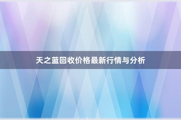 天之蓝回收价格最新行情与分析