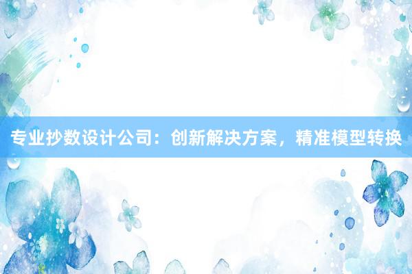 专业抄数设计公司：创新解决方案，精准模型转换