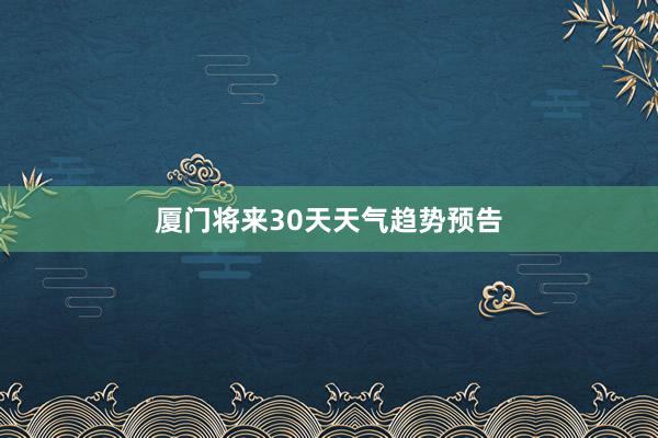 厦门将来30天天气趋势预告